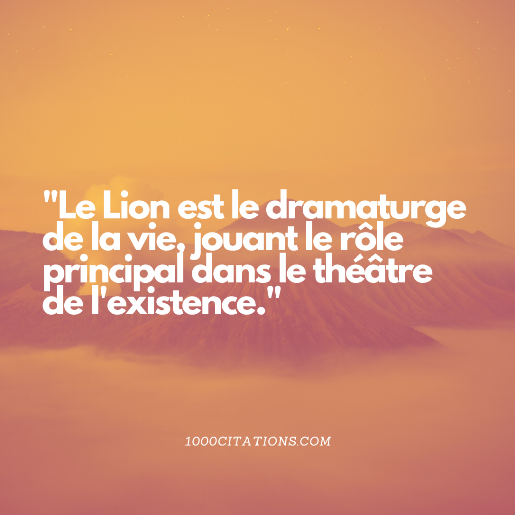 "Le Lion est le dramaturge de la vie, jouant le rôle principal dans le théâtre de l'existence."